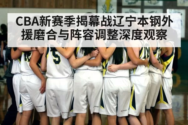 CBA新赛季揭幕战辽宁本钢外援磨合与阵容调整深度观察