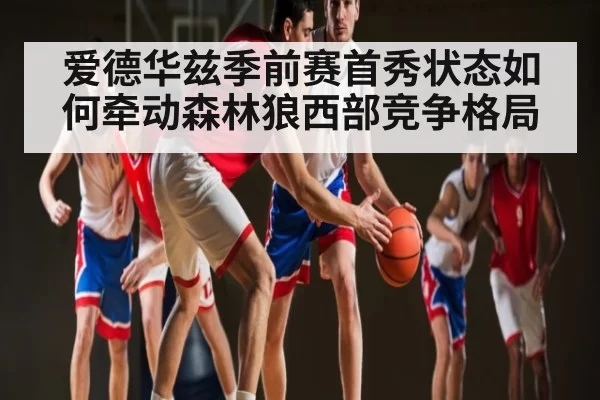 爱德华兹季前赛首秀状态如何牵动森林狼西部竞争格局